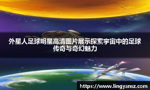 外星人足球明星高清图片展示探索宇宙中的足球传奇与奇幻魅力